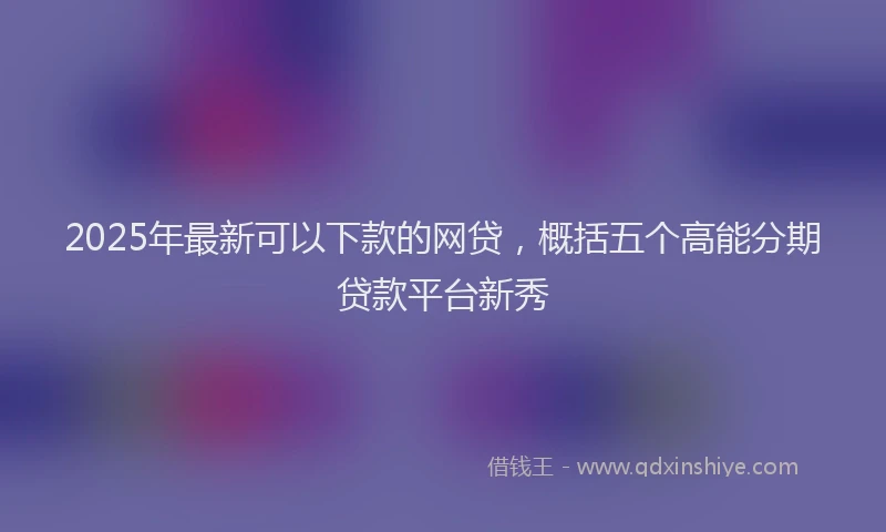 2025年最新可以下款的网贷，概括五个高能分期贷款平台新秀