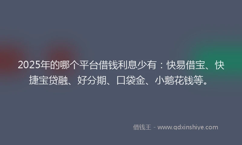 2025年的哪个平台借钱利息少有：快易借宝、快捷宝贷融、好分期、口袋金、小鹅花钱等。
