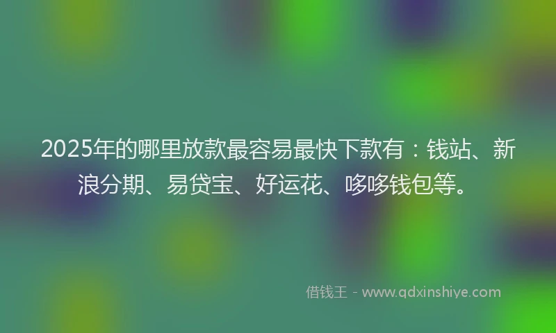2025年的哪里放款最容易最快下款有：钱站、新浪分期、易贷宝、好运花、哆哆钱包等。