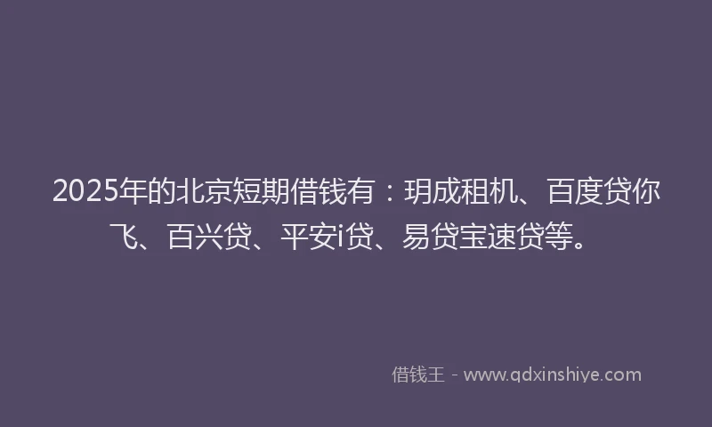 2025年的北京短期借钱有：玥成租机、百度贷你飞、百兴贷、平安i贷、易贷宝速贷等。