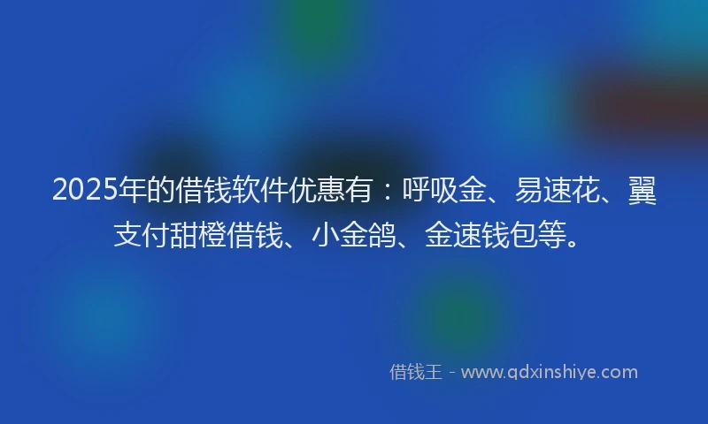 2025年的借钱软件优惠有：呼吸金、易速花、翼支付甜橙借钱、小金鸽、金速钱包等。