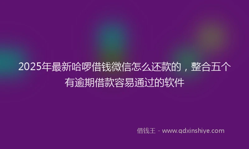 2025年最新哈啰借钱微信怎么还款的，整合五个有逾期借款容易通过的软件