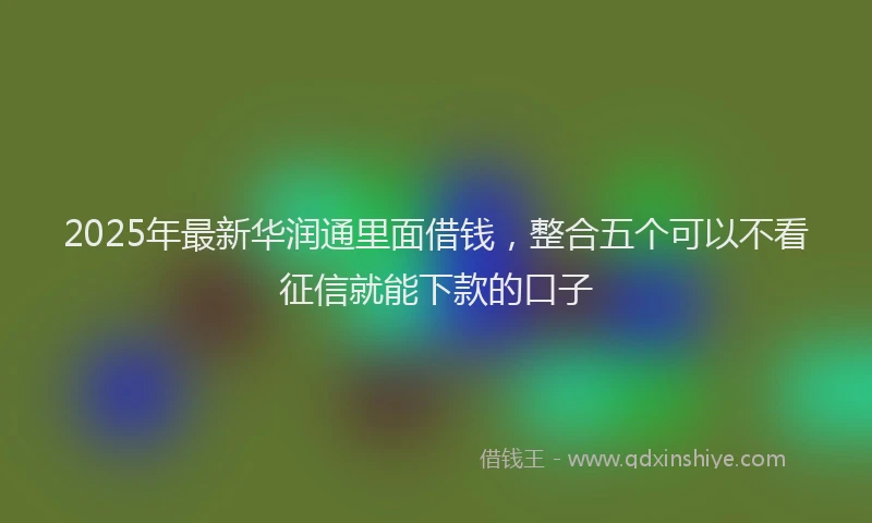 2025年最新华润通里面借钱，整合五个可以不看征信就能下款的口子