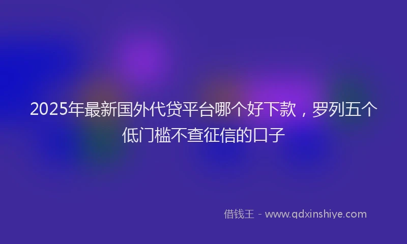 2025年最新国外代贷平台哪个好下款，罗列五个低门槛不查征信的口子