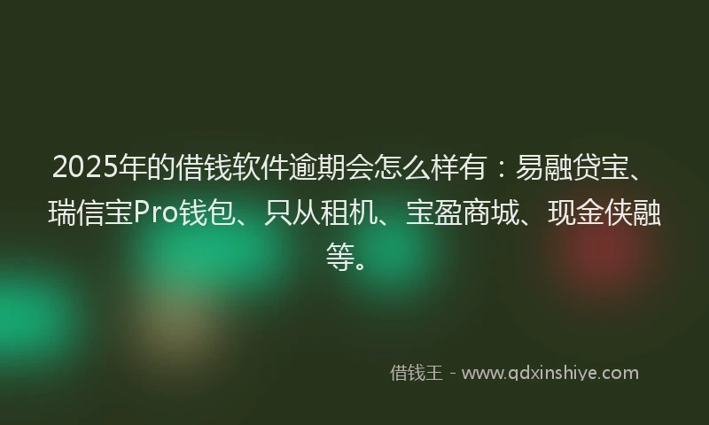 2025年的借钱软件逾期会怎么样有：易融贷宝、瑞信宝Pro钱包、只从租机、宝盈商城、现金侠融等。