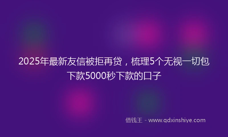 2025年最新友信被拒再贷，梳理5个无视一切包下款5000秒下款的口子