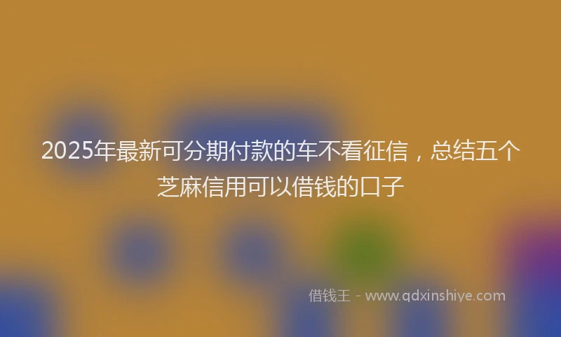 2025年最新可分期付款的车不看征信，总结五个芝麻信用可以借钱的口子
