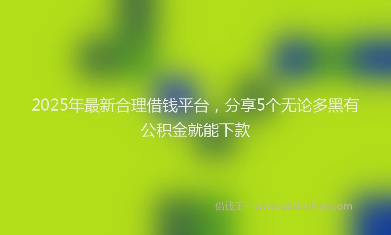 2025年最新合理借钱平台，分享5个无论多黑有公积金就能下款