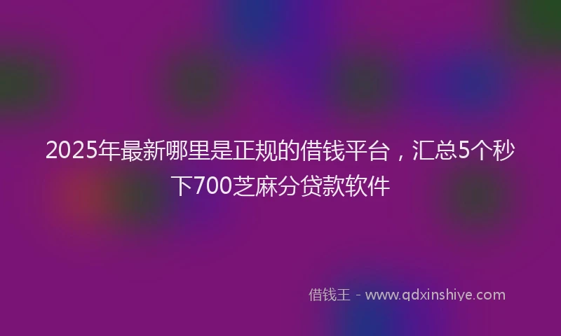 2025年最新哪里是正规的借钱平台，汇总5个秒下700芝麻分贷款软件