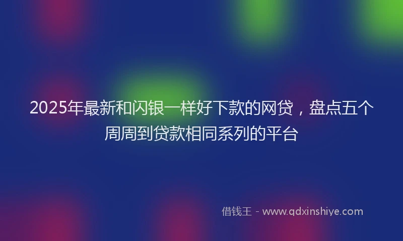 2025年最新和闪银一样好下款的网贷，盘点五个周周到贷款相同系列的平台