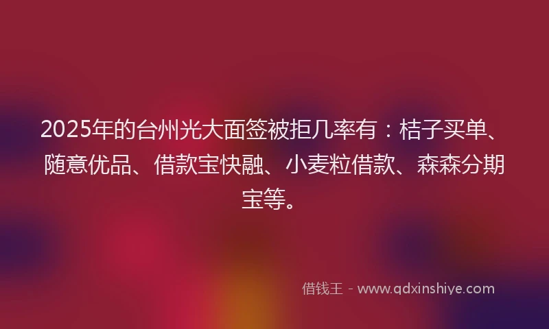 2025年的台州光大面签被拒几率有：桔子买单、随意优品、借款宝快融、小麦粒借款、森森分期宝等。