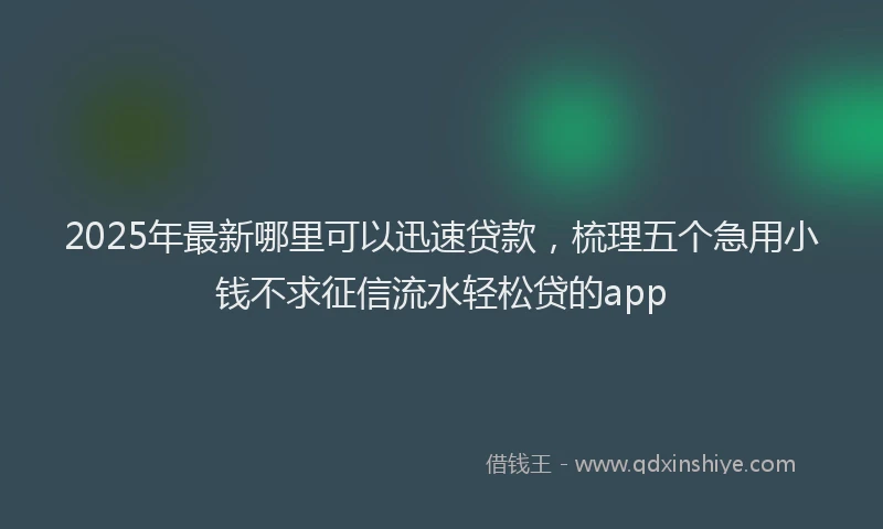 2025年最新哪里可以迅速贷款，梳理五个急用小钱不求征信流水轻松贷的app