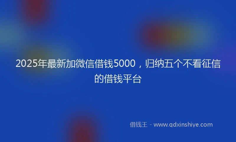 2025年最新加微信借钱5000，归纳五个不看征信的借钱平台