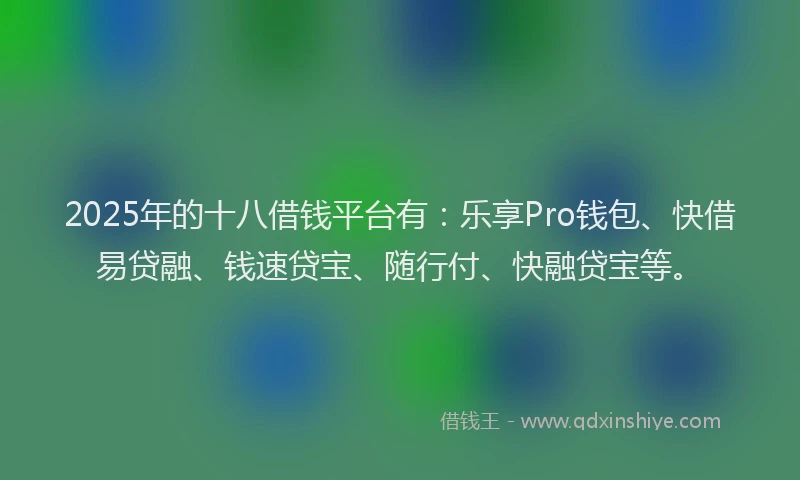 2025年的十八借钱平台有：乐享Pro钱包、快借易贷融、钱速贷宝、随行付、快融贷宝等。