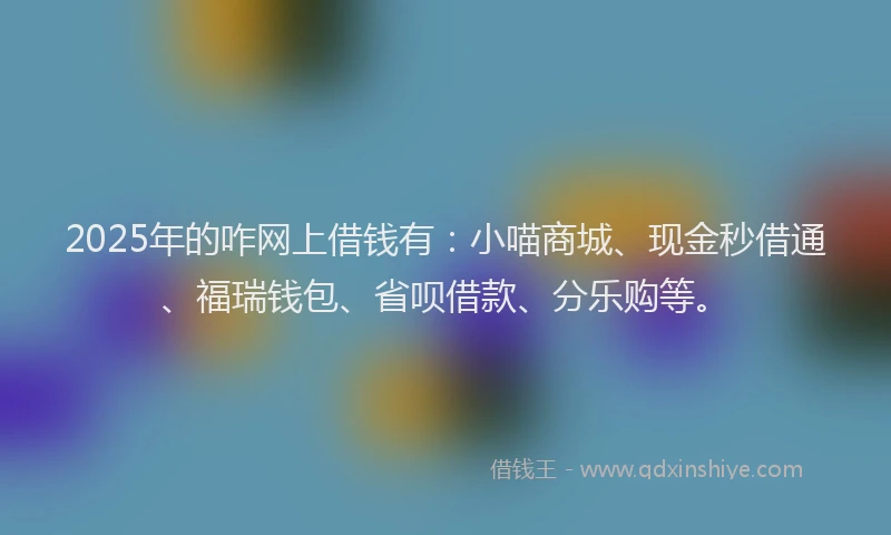 2025年的咋网上借钱有：小喵商城、现金秒借通、福瑞钱包、省呗借款、分乐购等。