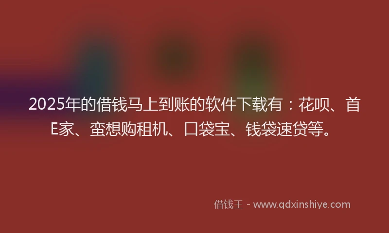 2025年的借钱马上到账的软件下载有：花呗、首E家、蛮想购租机、口袋宝、钱袋速贷等。