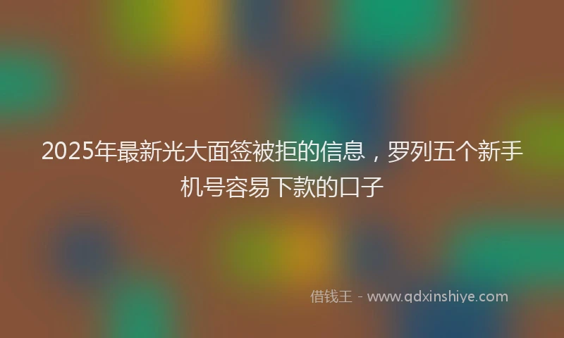 2025年最新光大面签被拒的信息，罗列五个新手机号容易下款的口子
