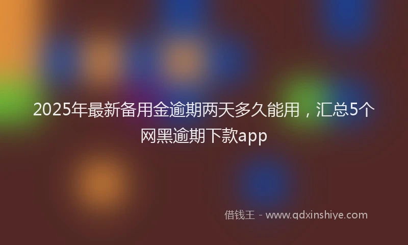 2025年最新备用金逾期两天多久能用，汇总5个网黑逾期下款app