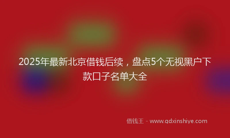 2025年最新北京借钱后续，盘点5个无视黑户下款口子名单大全