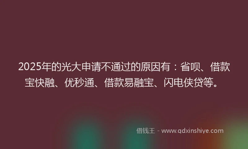 2025年的光大申请不通过的原因有：省呗、借款宝快融、优秒通、借款易融宝、闪电侠贷等。