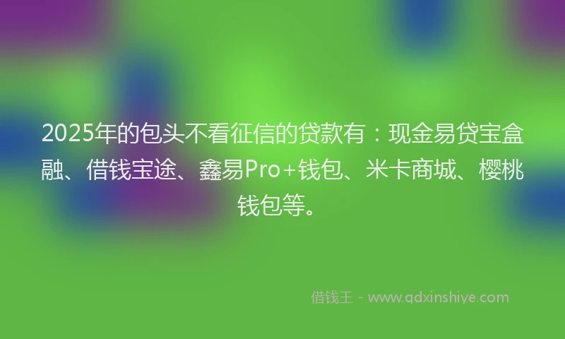 2025年的包头不看征信的贷款有：现金易贷宝盒融、借钱宝途、鑫易Pro+钱包、米卡商城、樱桃钱包等。