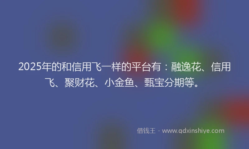 2025年的和信用飞一样的平台有：融逸花、信用飞、聚财花、小金鱼、甄宝分期等。