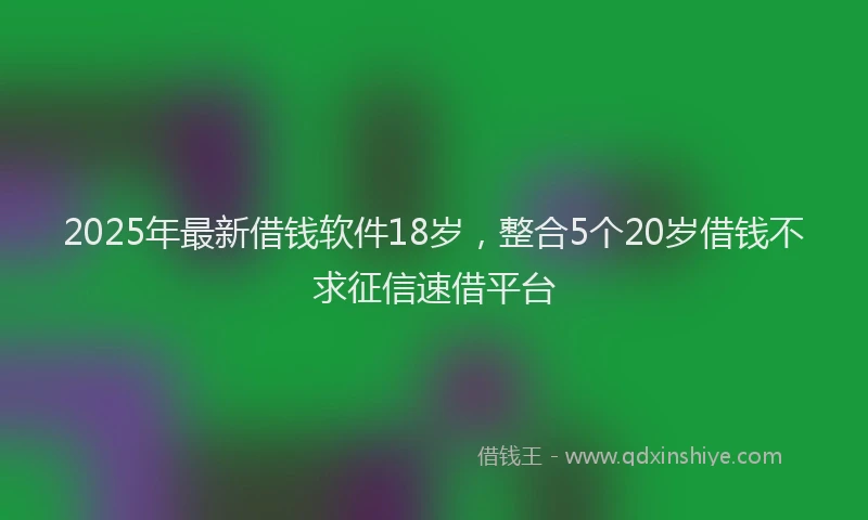 2025年最新借钱软件18岁，整合5个20岁借钱不求征信速借平台