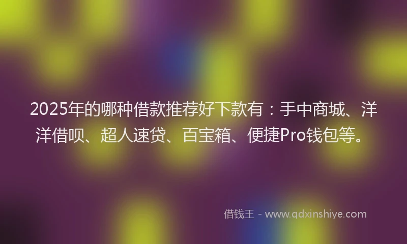 2025年的哪种借款推荐好下款有：手中商城、洋洋借呗、超人速贷、百宝箱、便捷Pro钱包等。