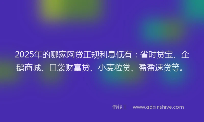 2025年的哪家网贷正规利息低有:省时贷宝、企鹅商城、口袋财富贷、小麦粒贷、盈盈速贷等。