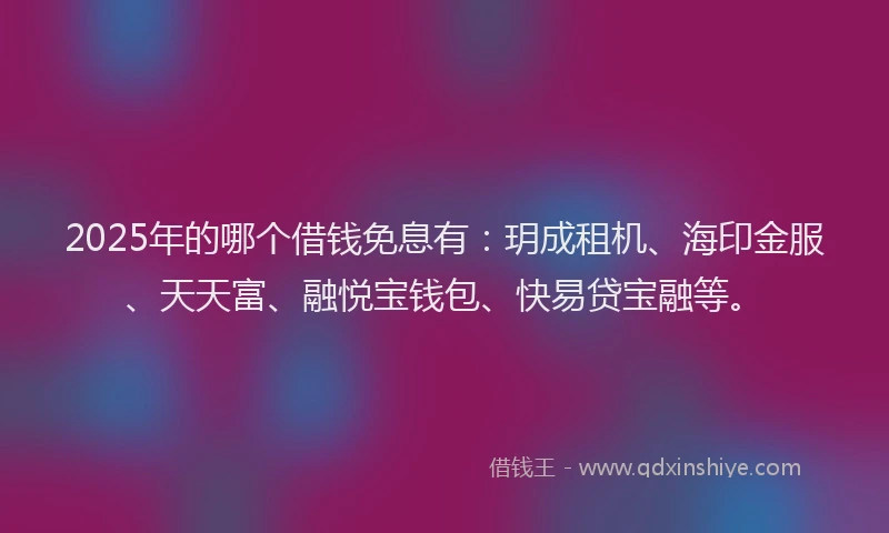 2025年的哪个借钱免息有：玥成租机、海印金服、天天富、融悦宝钱包、快易贷宝融等。