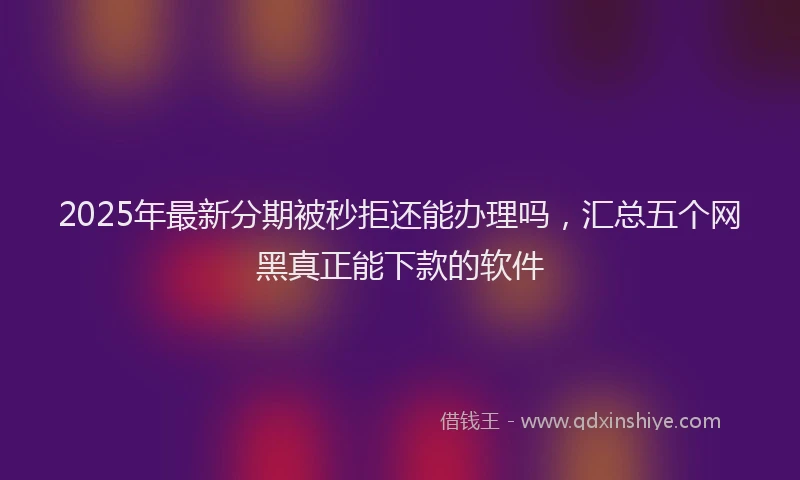 2025年最新分期被秒拒还能办理吗，汇总五个网黑真正能下款的软件