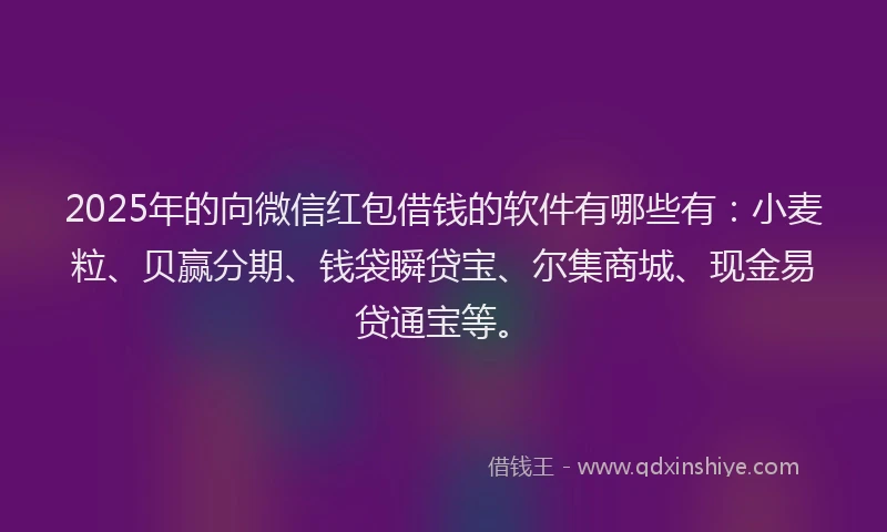 2025年的向微信红包借钱的软件有哪些有：小麦粒、贝赢分期、钱袋瞬贷宝、尔集商城、现金易贷通宝等。