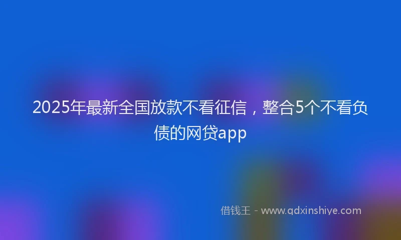 2025年最新全国放款不看征信，整合5个不看负债的网贷app