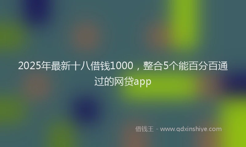 2025年最新十八借钱1000，整合5个能百分百通过的网贷app
