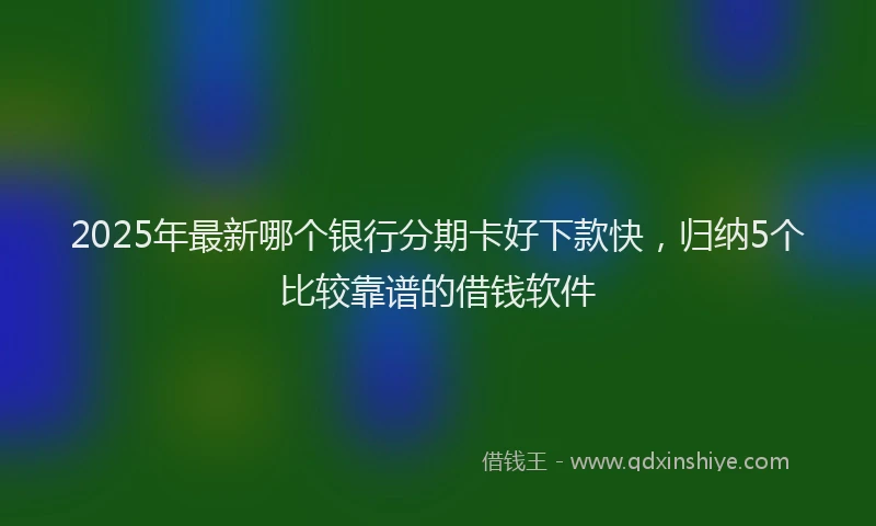 2025年最新哪个银行分期卡好下款快，归纳5个比较靠谱的借钱软件