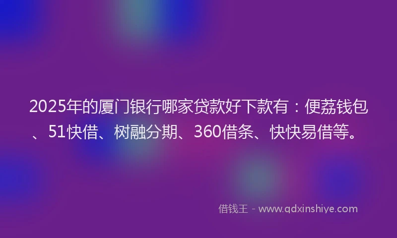2025年的厦门银行哪家贷款好下款有：便荔钱包、51快借、树融分期、360借条、快快易借等。