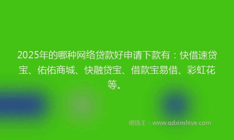 2025年的哪种网络贷款好申请下款有：快借速贷宝、佑佑商城、快融贷宝、借款宝易借、彩虹花等。