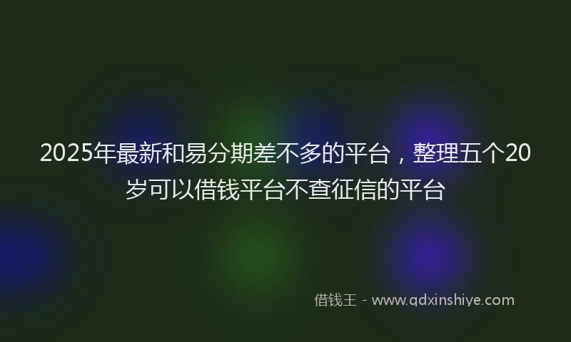 2025年最新和易分期差不多的平台，整理五个20岁可以借钱平台不查征信的平台