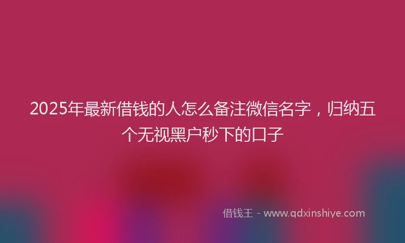 2025年最新借钱的人怎么备注微信名字，归纳五个无视黑户秒下的口子