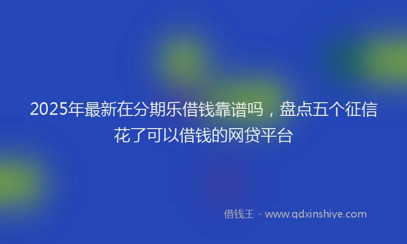 2025年最新在分期乐借钱靠谱吗，盘点五个征信花了可以借钱的网贷平台