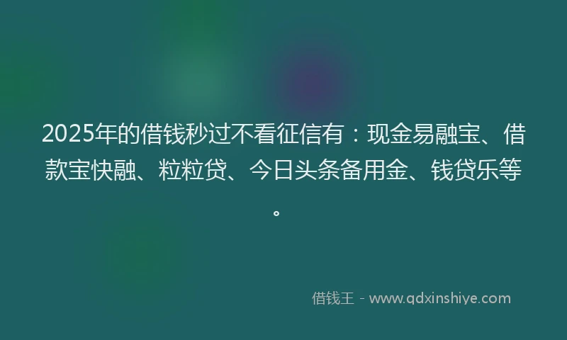 2025年的借钱秒过不看征信有：现金易融宝、借款宝快融、粒粒贷、今日头条备用金、钱贷乐等。