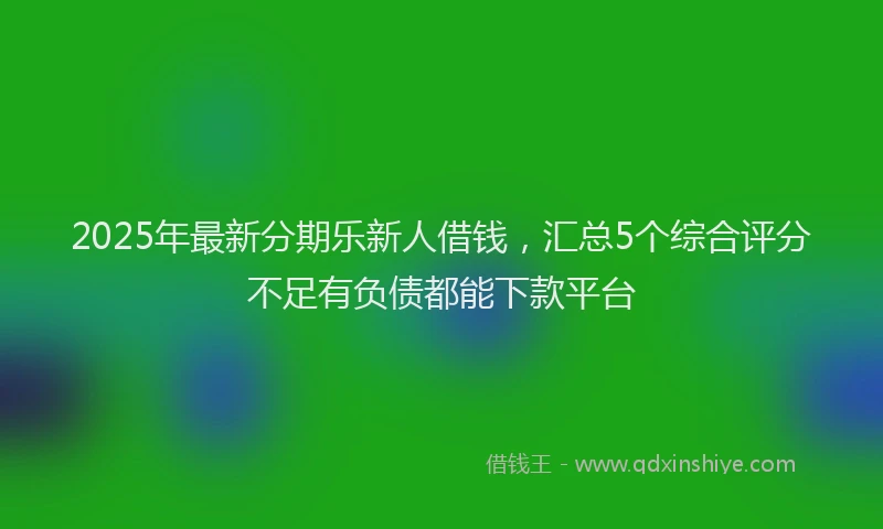 2025年最新分期乐新人借钱，汇总5个综合评分不足有负债都能下款平台