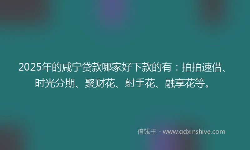 2025年的咸宁贷款哪家好下款的有：拍拍速借、时光分期、聚财花、射手花、融享花等。