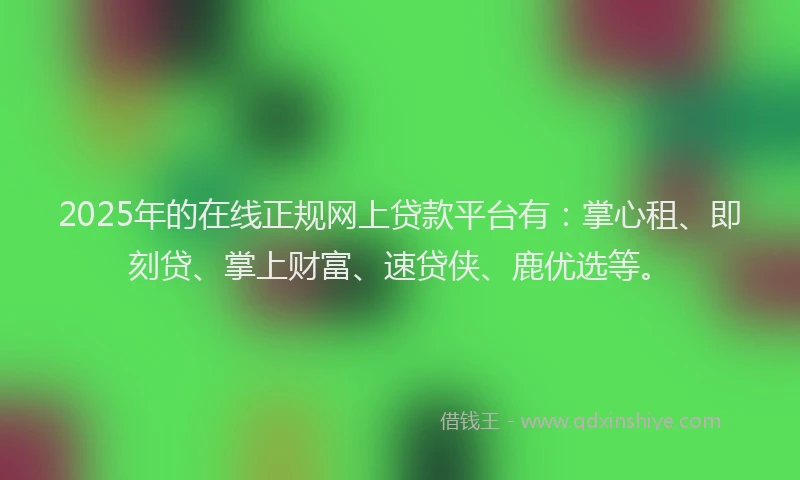 2025年的在线正规网上贷款平台有：掌心租、即刻贷、掌上财富、速贷侠、鹿优选等。