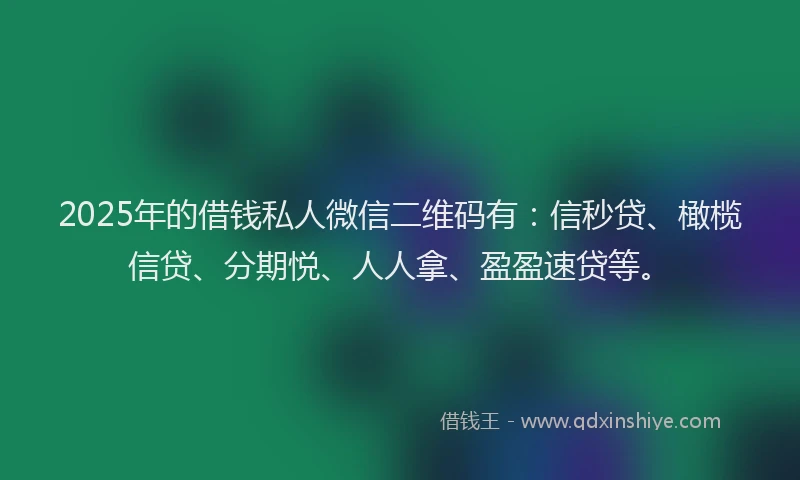 2025年的借钱私人微信二维码有：信秒贷、橄榄信贷、分期悦、人人拿、盈盈速贷等。