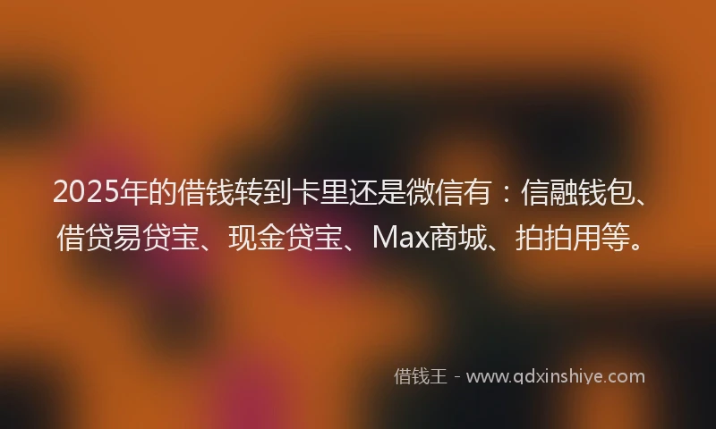 2025年的借钱转到卡里还是微信有：信融钱包、借贷易贷宝、现金贷宝、Max商城、拍拍用等。