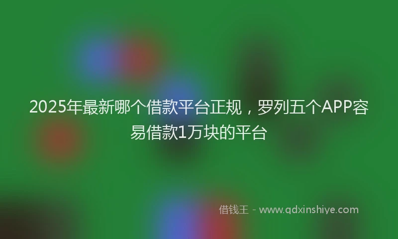 2025年最新哪个借款平台正规，罗列五个APP容易借款1万块的平台