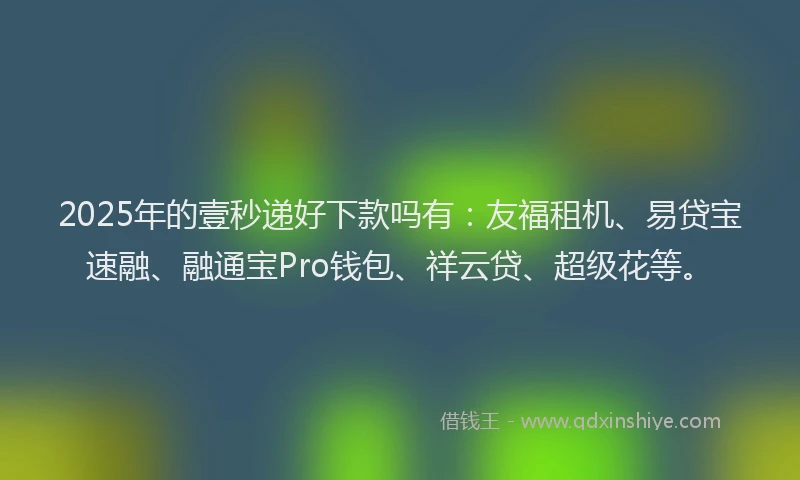 2025年的壹秒递好下款吗有：友福租机、易贷宝速融、融通宝Pro钱包、祥云贷、超级花等。