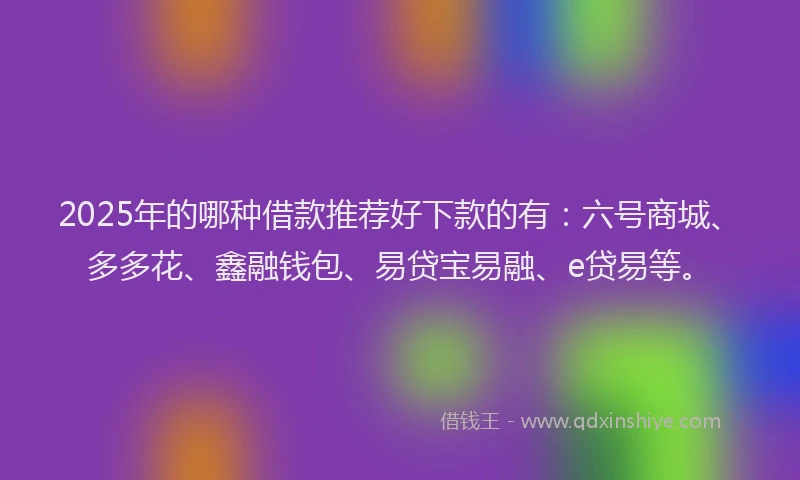 2025年的哪种借款推荐好下款的有：六号商城、多多花、鑫融钱包、易贷宝易融、e贷易等。