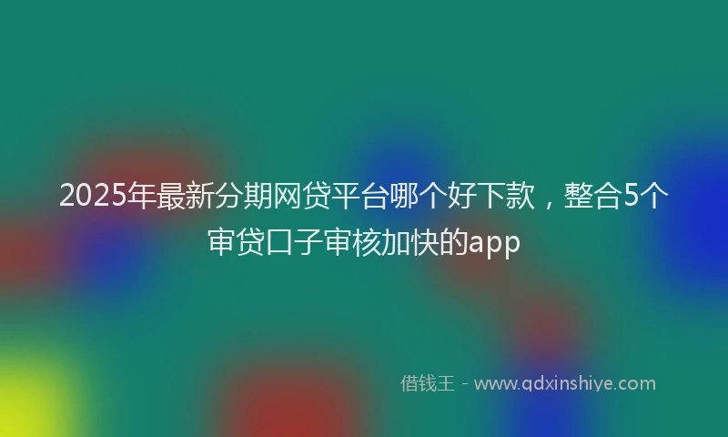 2025年最新分期网贷平台哪个好下款，整合5个审贷口子审核加快的app